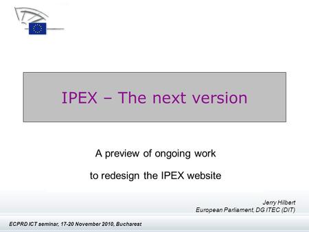 IPEX - The next version ECPRD ICT seminar, 17-20 November 2010, Bucharest IPEX – The next version A preview of ongoing work to redesign the IPEX website.