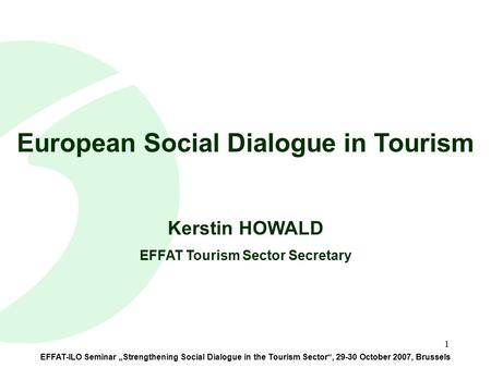 1 EFFAT-ILO Seminar „Strengthening Social Dialogue in the Tourism Sector“, 29-30 October 2007, Brussels European Social Dialogue in Tourism Kerstin HOWALD.