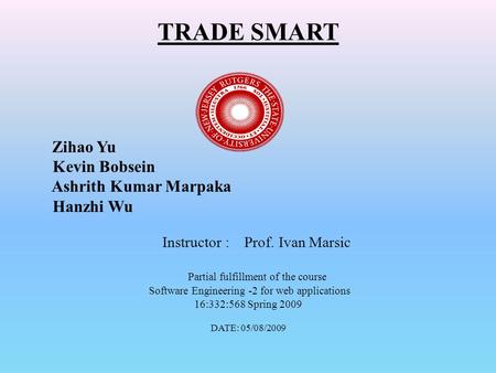 TRADE SMART Zihao Yu Kevin Bobsein Ashrith Kumar Marpaka Hanzhi Wu Instructor : Prof. Ivan Marsic Partial fulfillment of the course Software Engineering.