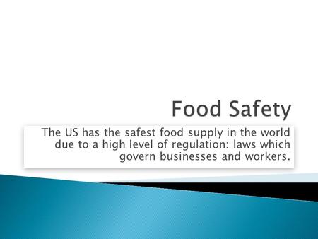 Food Safety The US has the safest food supply in the world due to a high level of regulation: laws which govern businesses and workers.