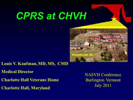 CPRS at CHVH Louis V. Kaufman, MD, MS, CMD Medical Director Charlotte Hall Veterans Home Charlotte Hall, Maryland NASVH Conference Burlington Vermont July.