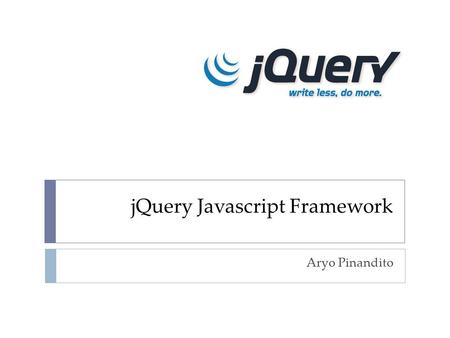 JQuery Javascript Framework Aryo Pinandito. A Little Bit About jQuery  jQuery is an Open-Source JavaScript framework that simplifies cross-browser client.