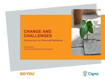 CHANGE AND CHALLENGES Developing Your Personal Resilience Presented by Cigna Employee Assistance Program.