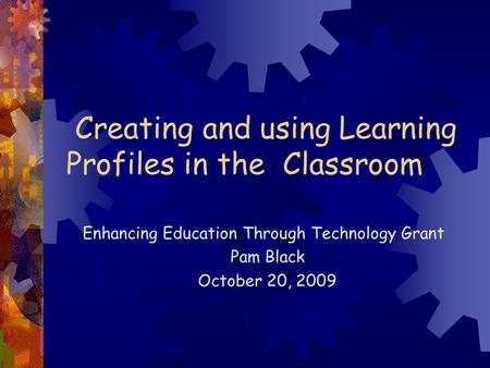 Creating and using Learning Profiles in the Classroom Enhancing Education Through Technology Grant Pam Black October 20, 2009.