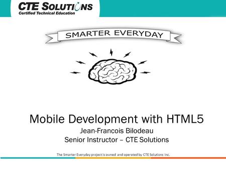 The Smarter Everyday project is owned and operated by CTE Solutions Inc. Mobile Development with HTML5 Jean-Francois Bilodeau Senior Instructor – CTE Solutions.