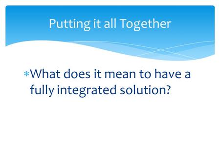 Putting it all Together  What does it mean to have a fully integrated solution?
