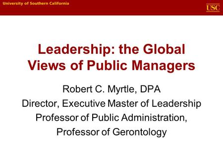 Leadership: the Global Views of Public Managers Robert C. Myrtle, DPA Director, Executive Master of Leadership Professor of Public Administration, Professor.