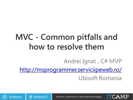 itcamp13 # Premium conference on Microsoft technologies MVC - Common pitfalls and how to resolve them Andrei Ignat, C# MVP
