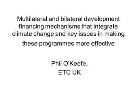 Multilateral and bilateral development financing mechanisms that integrate climate change and key issues in making these programmes more effective Phil.