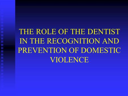 THE ROLE OF THE DENTIST IN THE RECOGNITION AND PREVENTION OF DOMESTIC VIOLENCE.