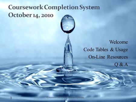 Coursework Completion System October 14, 2010 Welcome Code Tables & Usage On-Line Resources Q & A 1 Coursework Completion System.