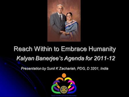 Reach Within to Embrace Humanity Kalyan Banerjee’s Agenda for 2011-12 Presentation by Sunil K Zachariah, PDG, D 3201, India.