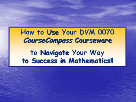 Use CourseCompass Courseware How to Use Your DVM 0070 CourseCompass Courseware Navigate to Success in Mathematics!! to Navigate Your Way to Success in.