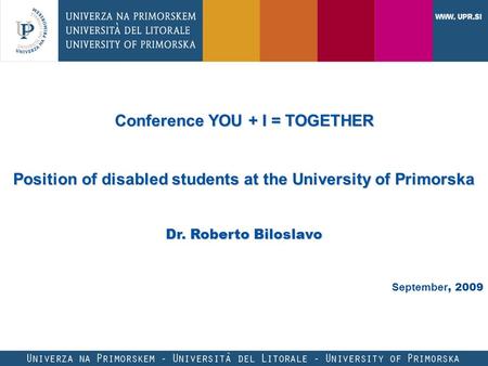 Conference YOU + I = TOGETHER Position of disabled students at the University of Primorska Dr. Roberto Biloslavo September, 2009.