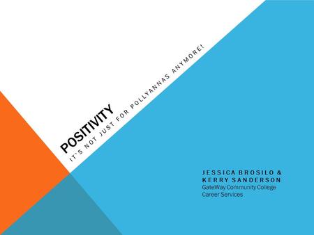 POSITIVITY IT’S NOT JUST FOR POLLYANNAS ANYMORE! JESSICA BROSILO & KERRY SANDERSON GateWay Community College Career Services.