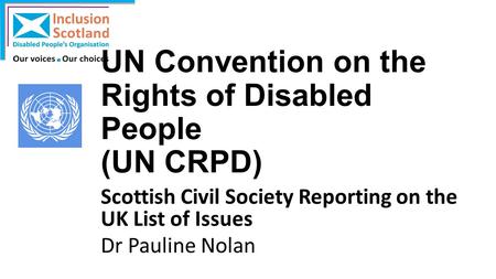 UN Convention on the Rights of Disabled People (UN CRPD) Scottish Civil Society Reporting on the UK List of Issues Dr Pauline Nolan.
