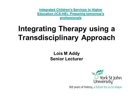 Integrating Therapy using a Transdisciplinary Approach Lois M Addy Senior Lecturer Integrated Children's Services in Higher Education (ICS-HE): Preparing.