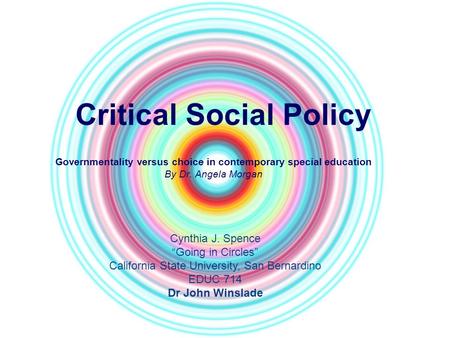 Critical Social Policy Governmentality versus choice in contemporary special education By Dr. Angela Morgan Cynthia J. Spence “Going in Circles” California.