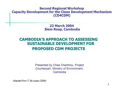 1 Adapted from T. De Lopez (2004) Second Regional Workshop Capacity Development for the Clean Development Mechanism (CD4CDM) 23 March 2004 Siem Reap, Cambodia.