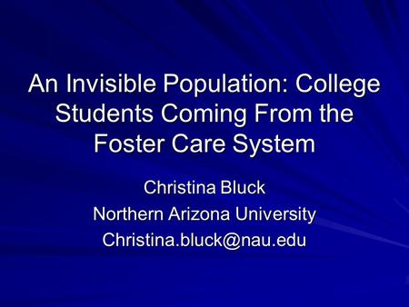 An Invisible Population: College Students Coming From the Foster Care System Christina Bluck Northern Arizona University