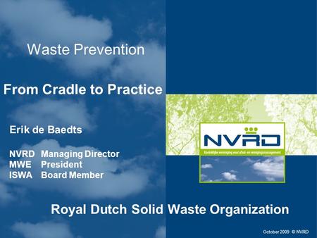 Waste Prevention From Cradle to Practice October 2009 © NVRD Erik de Baedts NVRD Managing Director MWE President ISWA Board Member Royal Dutch Solid Waste.