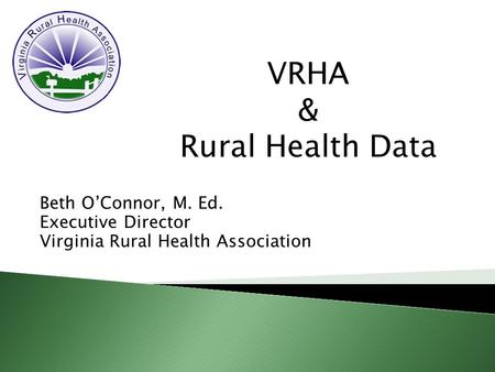 Beth O’Connor, M. Ed. Executive Director Virginia Rural Health Association VRHA & Rural Health Data.