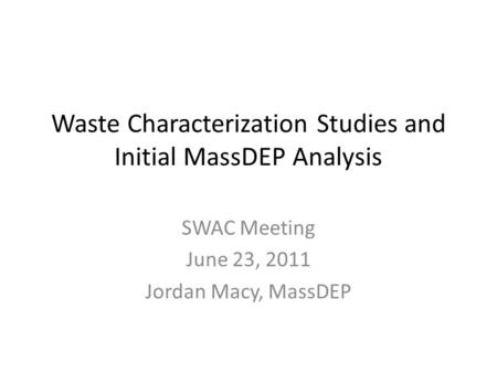 Waste Characterization Studies and Initial MassDEP Analysis SWAC Meeting June 23, 2011 Jordan Macy, MassDEP.