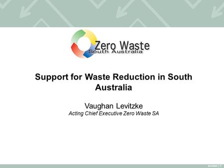 Screen | 1 Support for Waste Reduction in South Australia Vaughan Levitzke Acting Chief Executive Zero Waste SA.