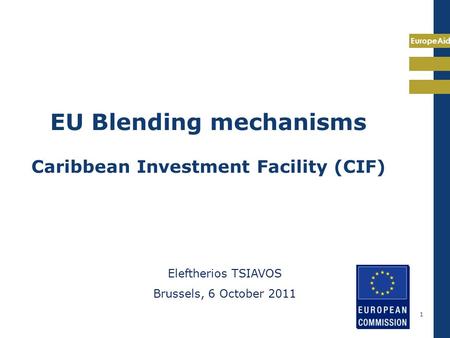 EuropeAid 1 EU Blending mechanisms Caribbean Investment Facility (CIF) Eleftherios TSIAVOS Brussels, 6 October 2011.