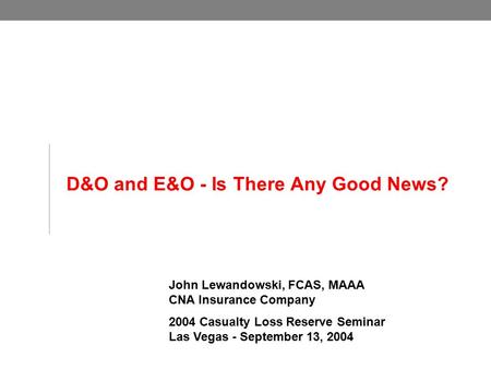 D&O and E&O - Is There Any Good News? John Lewandowski, FCAS, MAAA CNA Insurance Company 2004 Casualty Loss Reserve Seminar Las Vegas - September 13, 2004.