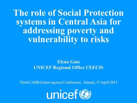 1 Elena Gaia UNICEF Regional Office CEECIS Third CARRA Inter-agency Conference, Almaty, 15 April 2011 The role of Social Protection systems in Central.