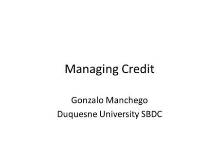 Managing Credit Gonzalo Manchego Duquesne University SBDC.