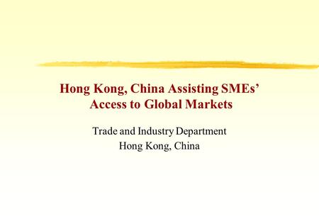 Hong Kong, China Assisting SMEs’ Access to Global Markets Trade and Industry Department Hong Kong, China.
