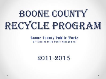 Boone County Recycle Program Boone County Public Works Division of Solid Waste Management 2011-2015.