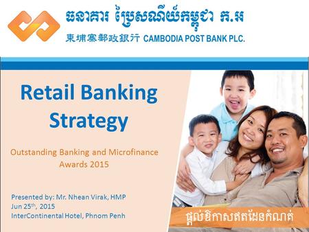 1 Retail Banking Strategy Presented by: Mr. Nhean Virak, HMP Jun 25 th, 2015 InterContinental Hotel, Phnom Penh Outstanding Banking and Microfinance Awards.