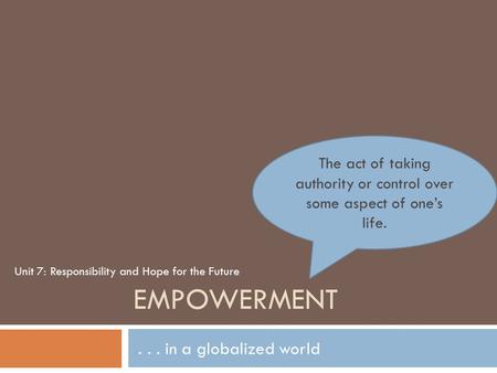 EMPOWERMENT... in a globalized world The act of taking authority or control over some aspect of one’s life. Unit 7: Responsibility and Hope for the Future.