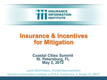 Insurance & Incentives for Mitigation Coastal Cities Summit St. Petersburg, FL May 2, 2012 Lynne McChristian, Florida Representative Insurance Information.