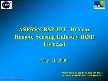 1 Preliminary IPT Results Only ASPRS/CRSP IPT * 10 Year Remote Sensing Industry (RSI) Forecast May 24, 2000 *Views presented are IPT opinion and do not.
