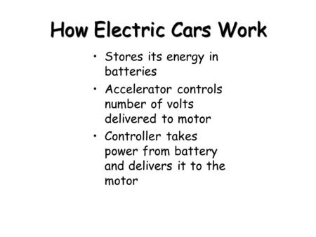 How Electric Cars Work Stores its energy in batteries Accelerator controls number of volts delivered to motor Controller takes power from battery and delivers.