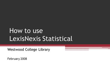 How to use LexisNexis Statistical Westwood College Library February 2008.