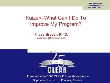 Kaizen–What Can I Do To Improve My Program? F. Jay Breyer, Ph.D. Presented at the 2005 CLEAR Annual Conference September 15-17 Phoenix,