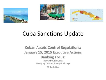 Cuba Sanctions Update Cuban Assets Control Regulations: January 15, 2015 Executive Actions Banking Focus: Bennett W. Schwartz Managing Director, Foreign.