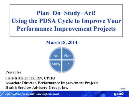 Slide 1 Plan−Do−Study−Act! Using the PDSA Cycle to Improve Your Performance Improvement Projects March 18, 2014 Presenter: Christi Melendez, RN, CPHQ Associate.