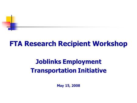 FTA Research Recipient Workshop Joblinks Employment Transportation Initiative May 15, 2008.