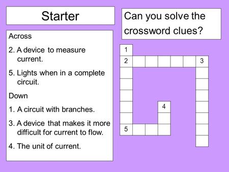 Starter Can you solve the crossword clues? Across 2. A device to measure current. 5. Lights when in a complete circuit. Down 1.A circuit with branches.