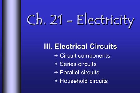 Ch. 21 - Electricity III. Electrical Circuits  Circuit components  Series circuits  Parallel circuits  Household circuits.