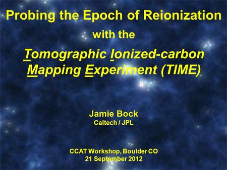 Title Here Probing the Epoch of Reionization with the Tomographic Ionized-carbon Mapping Experiment (TIME) Jamie Bock Caltech / JPL CCAT Workshop, Boulder.