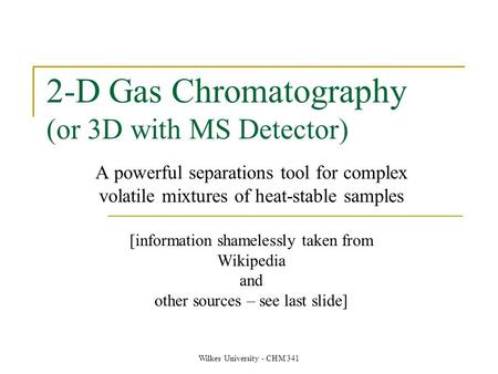 Wilkes University - CHM 341 2-D Gas Chromatography (or 3D with MS Detector) A powerful separations tool for complex volatile mixtures of heat-stable samples.