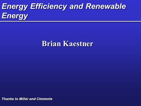 Energy Efficiency and Renewable Energy Brian Kaestner Thanks to Miller and Clements.