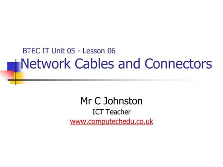 Mr C Johnston ICT Teacher www.computechedu.co.uk BTEC IT Unit 05 - Lesson 06 Network Cables and Connectors.